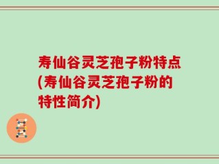 寿仙谷灵芝孢子粉特点(寿仙谷灵芝孢子粉的特性简介)