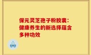 保元灵芝孢子粉胶囊：健康养生的新选择蕴含多种功效