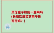 灵芝孢子粉能一直喝吗(长期饮用灵芝孢子粉可行吗？)