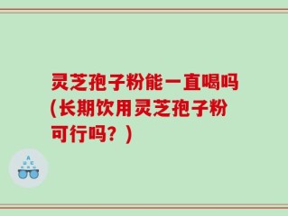 灵芝孢子粉能一直喝吗(长期饮用灵芝孢子粉可行吗？)