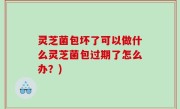 灵芝菌包坏了可以做什么灵芝菌包过期了怎么办？)