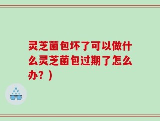 灵芝菌包坏了可以做什么灵芝菌包过期了怎么办？)
