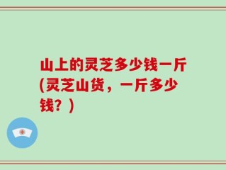 山上的灵芝多少钱一斤(灵芝山货，一斤多少钱？)