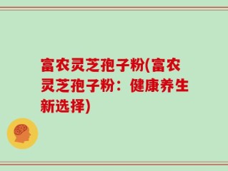 富农灵芝孢子粉(富农灵芝孢子粉：健康养生新选择)
