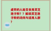 虚劳的人能否食用灵芝孢子粉？？解读灵芝孢子粉的功效与适用人群？