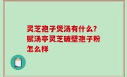灵芝孢子煲汤有什么？赋汤亭灵芝破壁孢子粉怎么样