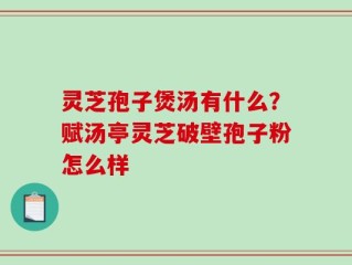灵芝孢子煲汤有什么？赋汤亭灵芝破壁孢子粉怎么样