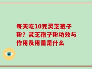 每天吃10克灵芝孢子粉？灵芝孢子粉功效与作用及用量是什么