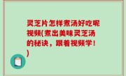 灵芝片怎样煮汤好吃呢视频(煮出美味灵芝汤的秘诀，跟着视频学！)
