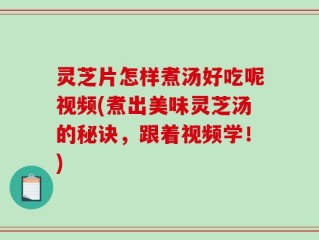 灵芝片怎样煮汤好吃呢视频(煮出美味灵芝汤的秘诀，跟着视频学！)