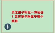 灵芝孢子粉五一寿仙谷？灵芝孢子粉属于哪个类目