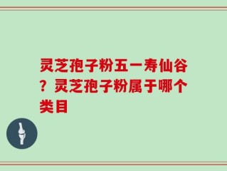 灵芝孢子粉五一寿仙谷？灵芝孢子粉属于哪个类目