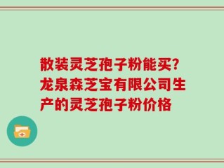 散装灵芝孢子粉能买？龙泉森芝宝有限公司生产的灵芝孢子粉价格