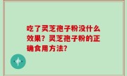 吃了灵芝孢子粉没什么效果？灵芝孢子粉的正确食用方法？