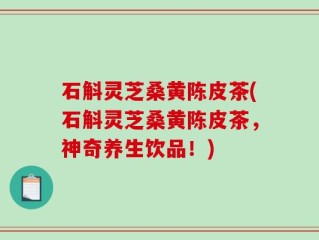 石斛灵芝桑黄陈皮茶(石斛灵芝桑黄陈皮茶，神奇养生饮品！)