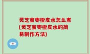 灵芝蜜枣橙皮水怎么煮(灵芝蜜枣橙皮水的简易制作方法)