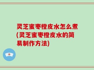 灵芝蜜枣橙皮水怎么煮(灵芝蜜枣橙皮水的简易制作方法)