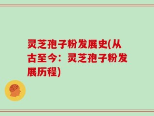 灵芝孢子粉发展史(从古至今：灵芝孢子粉发展历程)