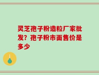 灵芝孢子粉造粒厂家批发？孢子粉市面售价是多少