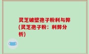 灵芝破壁孢子粉利与弊(灵芝孢子粉：利弊分析)