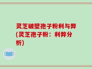 灵芝破壁孢子粉利与弊(灵芝孢子粉：利弊分析)