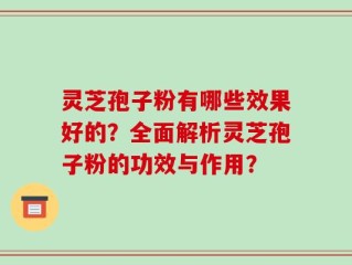 灵芝孢子粉有哪些效果好的？全面解析灵芝孢子粉的功效与作用？