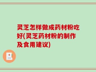 灵芝怎样做成药材粉吃好(灵芝药材粉的制作及食用建议)
