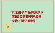 灵芝孢子产品有多少代笔记(灵芝孢子产品多少代？笔记解析)