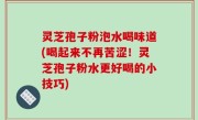 灵芝孢子粉泡水喝味道(喝起来不再苦涩！灵芝孢子粉水更好喝的小技巧)