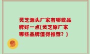 灵芝源头厂家有哪些品牌好一点(灵芝原厂家哪些品牌值得推荐？)