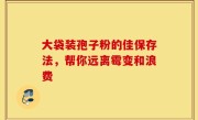 大袋装孢子粉的佳保存法，帮你远离霉变和浪费
