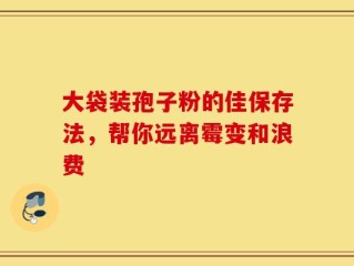 大袋装孢子粉的佳保存法，帮你远离霉变和浪费