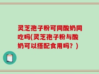 灵芝孢子粉可同酸奶同吃吗(灵芝孢子粉与酸奶可以搭配食用吗？)