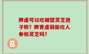 脾虚可以吃破壁灵芝孢子粉？脾胃虚弱能吃人参和灵芝吗？