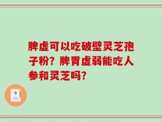 脾虚可以吃破壁灵芝孢子粉？脾胃虚弱能吃人参和灵芝吗？