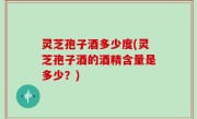灵芝孢子酒多少度(灵芝孢子酒的酒精含量是多少？)