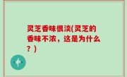 灵芝香味很淡(灵芝的香味不浓，这是为什么？)