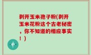 剥开玉米孢子粉(剥开玉米花粉这个古老秘密，你不知道的相应事实！)