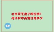 北京灵芝孢子粉价格？孢子粉市面售价是多少
