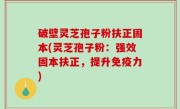 破壁灵芝孢子粉扶正固本(灵芝孢子粉：强效固本扶正，提升免疫力)