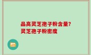 品高灵芝孢子粉含量？灵芝孢子粉密度