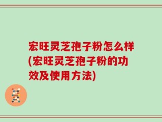 宏旺灵芝孢子粉怎么样(宏旺灵芝孢子粉的功效及使用方法)