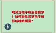 喝灵芝孢子粉后老做梦？如何避免灵芝孢子粉影响睡眠质量？