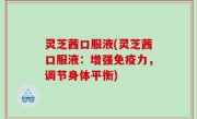 灵芝茜口服液(灵芝茜口服液：增强免疫力，调节身体平衡)