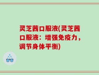灵芝茜口服液(灵芝茜口服液：增强免疫力，调节身体平衡)