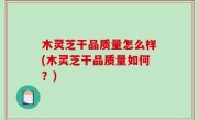 木灵芝干品质量怎么样(木灵芝干品质量如何？)