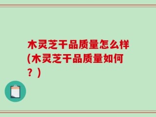 木灵芝干品质量怎么样(木灵芝干品质量如何？)