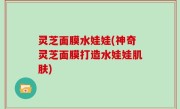 灵芝面膜水娃娃(神奇灵芝面膜打造水娃娃肌肤)