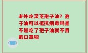 老外吃灵芝孢子油？孢子油可以抵抗病毒吗是不是吃了孢子油就不用戴口罩啦