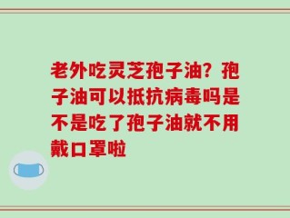 老外吃灵芝孢子油？孢子油可以抵抗病毒吗是不是吃了孢子油就不用戴口罩啦